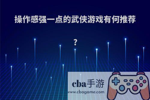 操作感强一点的武侠游戏有何推荐?
