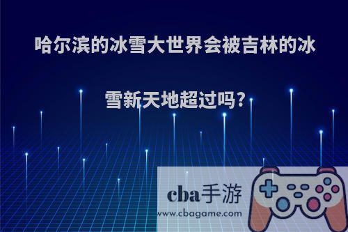 哈尔滨的冰雪大世界会被吉林的冰雪新天地超过吗?