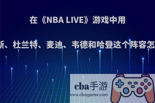在《NBA LIVE》游戏中用詹姆斯、杜兰特、麦迪、韦德和哈登这个阵容怎么样?