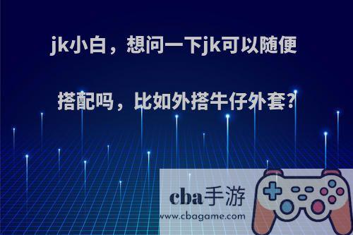 jk小白，想问一下jk可以随便搭配吗，比如外搭牛仔外套?