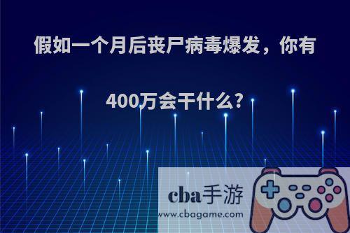 假如一个月后丧尸病毒爆发，你有400万会干什么?