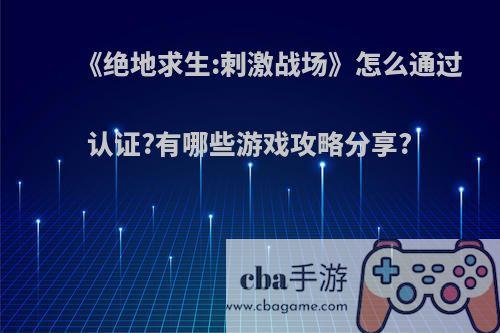 《绝地求生:刺激战场》怎么通过认证?有哪些游戏攻略分享?