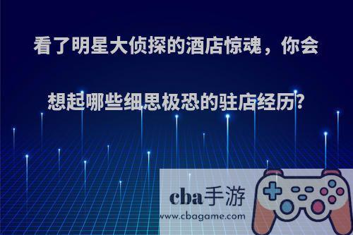 看了明星大侦探的酒店惊魂，你会想起哪些细思极恐的驻店经历?