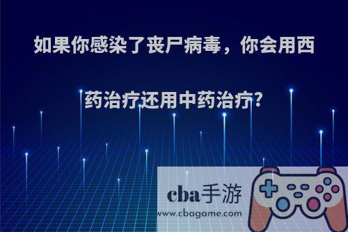 如果你感染了丧尸病毒，你会用西药治疗还用中药治疗?