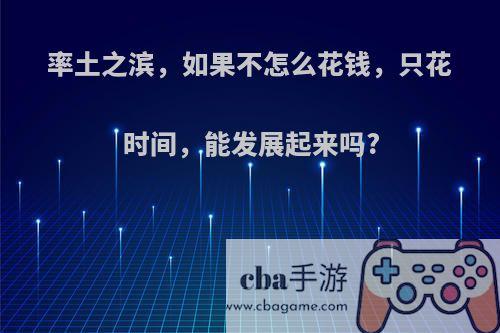 率土之滨，如果不怎么花钱，只花时间，能发展起来吗?