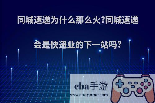 同城速递为什么那么火?同城速递会是快递业的下一站吗?
