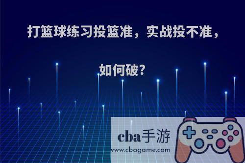 打篮球练习投篮准，实战投不准，如何破?