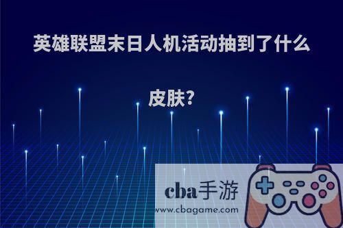 英雄联盟末日人机活动抽到了什么皮肤?